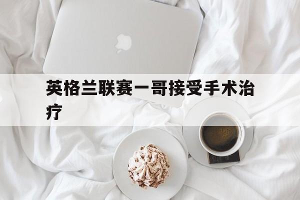 澳客足球网站-英格兰联赛一哥接受手术治疗的简单介绍